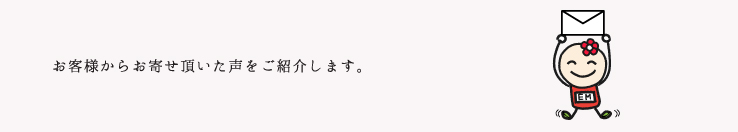お客様からお寄せ頂いた声をご紹介します。