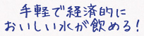 手軽で経済的においしい水が飲める!
