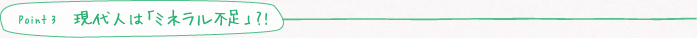 point3 現代人は「ミネラル不足」?!