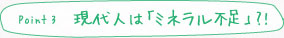 point3 現代人は「ミネラル不足」?!