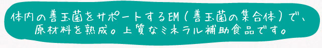 体内の悪玉菌を退治するEM(善玉菌の集合体)で、原材料を熟成。上質なミネラル補助食品です。